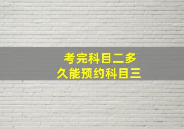 考完科目二多久能预约科目三