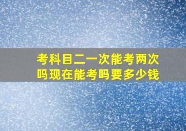 考科目二一次能考两次吗现在能考吗要多少钱