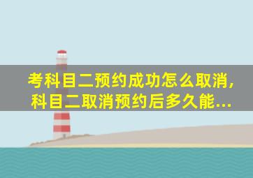 考科目二预约成功怎么取消,科目二取消预约后多久能...