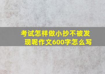 考试怎样做小抄不被发现呢作文600字怎么写