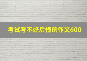 考试考不好后悔的作文600