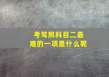 考驾照科目二最难的一项是什么呢