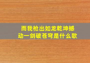 而我枪出如龙乾坤撼动一剑破苍穹是什么歌