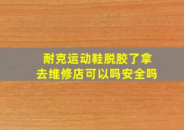 耐克运动鞋脱胶了拿去维修店可以吗安全吗