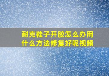 耐克鞋子开胶怎么办用什么方法修复好呢视频