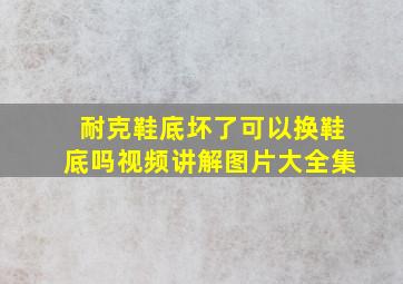 耐克鞋底坏了可以换鞋底吗视频讲解图片大全集