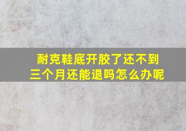 耐克鞋底开胶了还不到三个月还能退吗怎么办呢