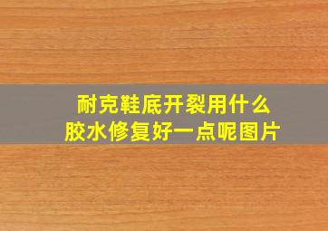 耐克鞋底开裂用什么胶水修复好一点呢图片