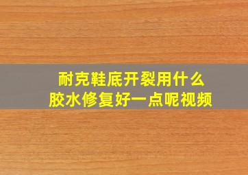 耐克鞋底开裂用什么胶水修复好一点呢视频