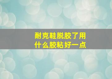 耐克鞋脱胶了用什么胶粘好一点