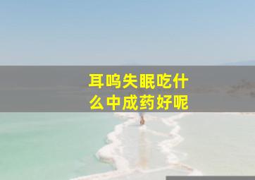 耳呜失眠吃什么中成药好呢