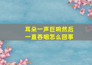 耳朵一声巨响然后一直吞咽怎么回事