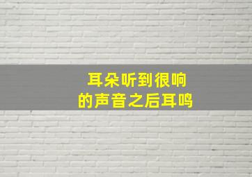 耳朵听到很响的声音之后耳鸣