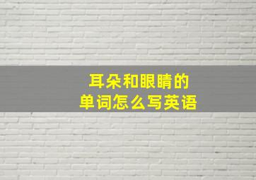 耳朵和眼睛的单词怎么写英语