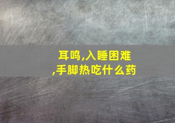 耳鸣,入睡困难,手脚热吃什么药