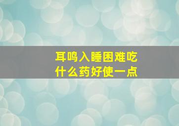 耳鸣入睡困难吃什么药好使一点