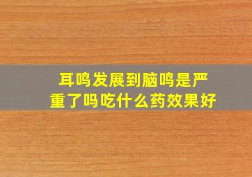 耳鸣发展到脑鸣是严重了吗吃什么药效果好