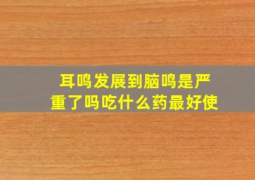 耳鸣发展到脑鸣是严重了吗吃什么药最好使