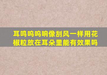 耳鸣呜呜响像刮风一样用花椒粒放在耳朵里能有效果吗