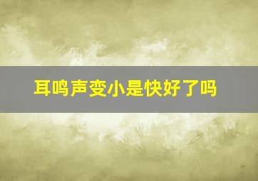 耳鸣声变小是快好了吗