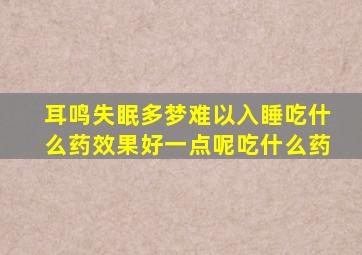 耳鸣失眠多梦难以入睡吃什么药效果好一点呢吃什么药