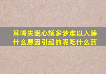 耳鸣失眠心烦多梦难以入睡什么原因引起的呢吃什么药