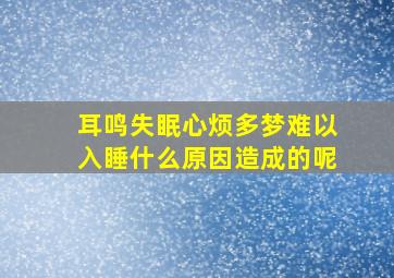 耳鸣失眠心烦多梦难以入睡什么原因造成的呢