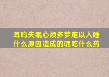 耳鸣失眠心烦多梦难以入睡什么原因造成的呢吃什么药