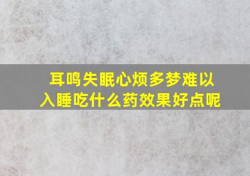 耳鸣失眠心烦多梦难以入睡吃什么药效果好点呢