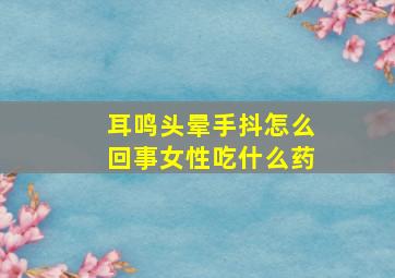 耳鸣头晕手抖怎么回事女性吃什么药