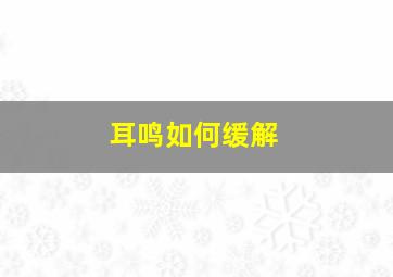 耳鸣如何缓解