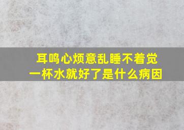 耳鸣心烦意乱睡不着觉一杯水就好了是什么病因