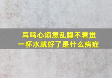 耳鸣心烦意乱睡不着觉一杯水就好了是什么病症