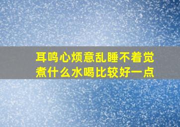 耳鸣心烦意乱睡不着觉煮什么水喝比较好一点