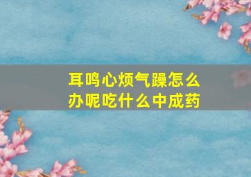 耳鸣心烦气躁怎么办呢吃什么中成药