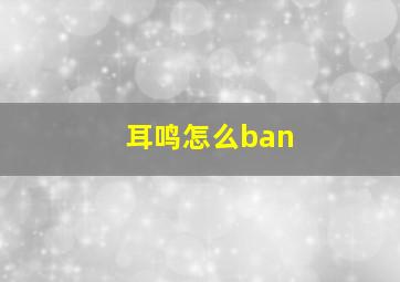 耳鸣怎么ban