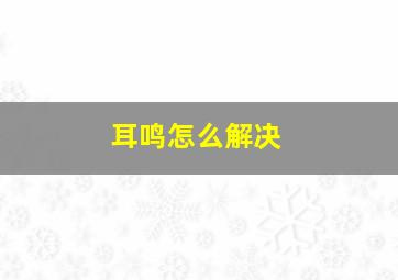 耳鸣怎么解决