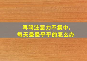 耳鸣注意力不集中,每天晕晕乎乎的怎么办