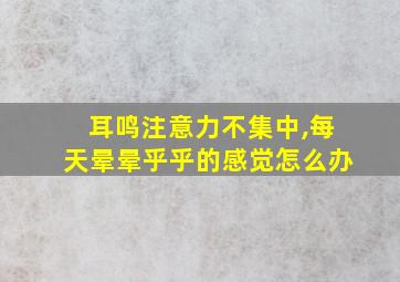 耳鸣注意力不集中,每天晕晕乎乎的感觉怎么办