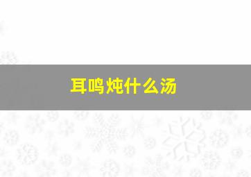 耳鸣炖什么汤