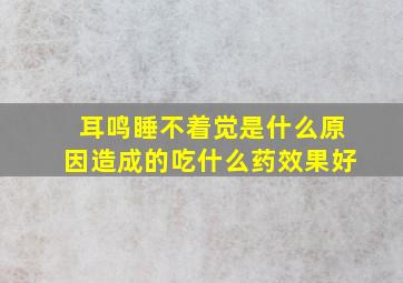 耳鸣睡不着觉是什么原因造成的吃什么药效果好