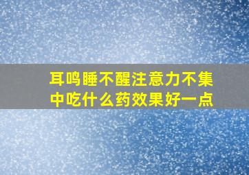 耳鸣睡不醒注意力不集中吃什么药效果好一点