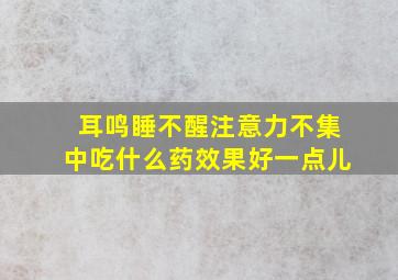 耳鸣睡不醒注意力不集中吃什么药效果好一点儿