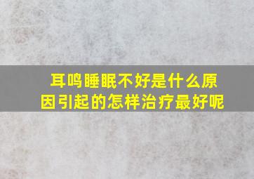 耳鸣睡眠不好是什么原因引起的怎样治疗最好呢