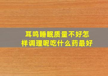 耳鸣睡眠质量不好怎样调理呢吃什么药最好