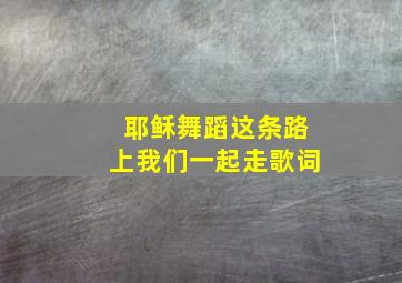 耶稣舞蹈这条路上我们一起走歌词