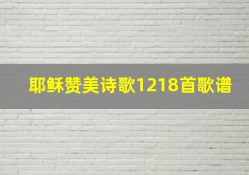 耶稣赞美诗歌1218首歌谱