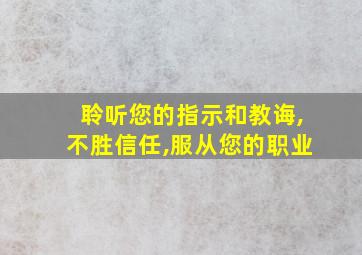 聆听您的指示和教诲,不胜信任,服从您的职业