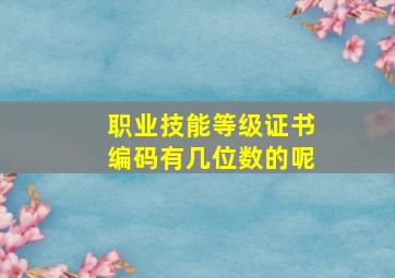 职业技能等级证书编码有几位数的呢