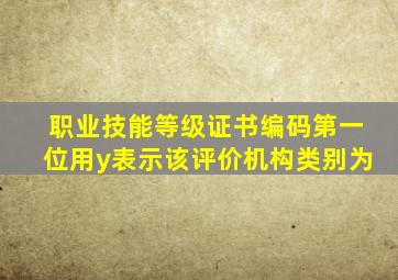 职业技能等级证书编码第一位用y表示该评价机构类别为